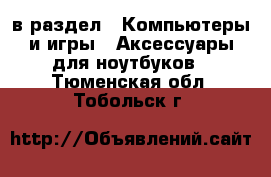  в раздел : Компьютеры и игры » Аксессуары для ноутбуков . Тюменская обл.,Тобольск г.